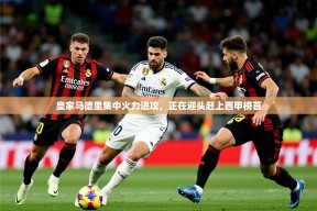 2025KM体育直播皇家马德里集中火力进攻，正在迎头赶上西甲榜首