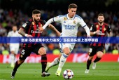 2025mk体育官网入口登录app下载皇家马德里集中火力进攻，正在迎头赶上西甲榜首
