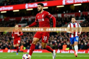 2025mk体育官网入口登录app下载利物浦力压西布朗，占据英超领跑位置