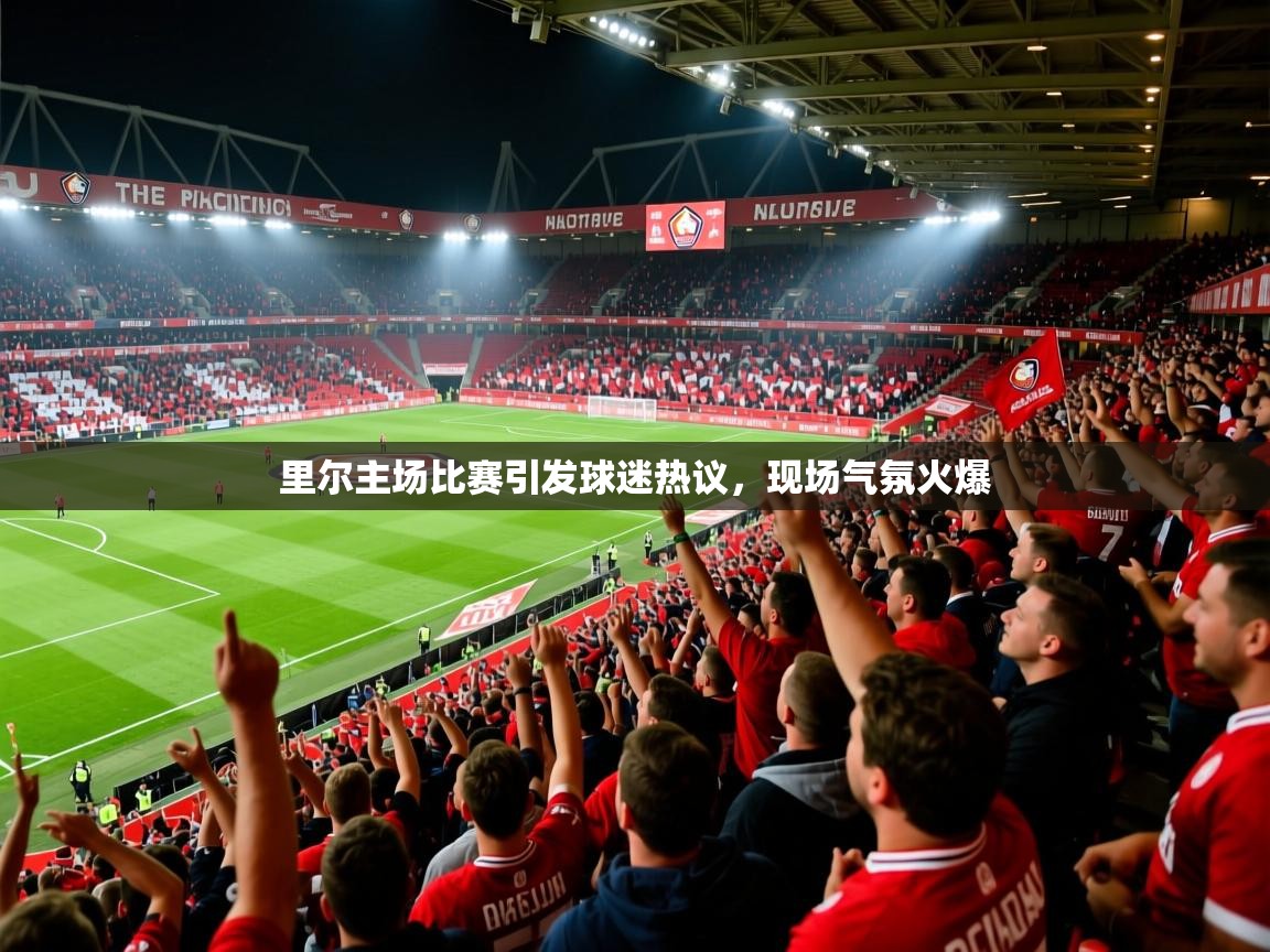 2025km体育全国里尔主场比赛引发球迷热议,现场气氛火爆 第3张