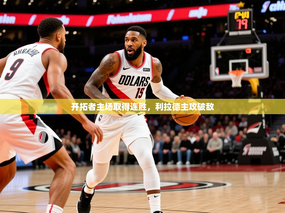 2025mk体育app官网入口下载开拓者主场取得连胜，利拉德主攻破敌  第4张
