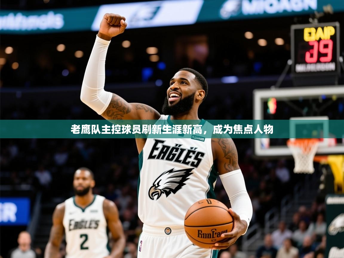 2025km体育怎么下载老鹰队主控球员刷新生涯新高，成为焦点人物  第1张