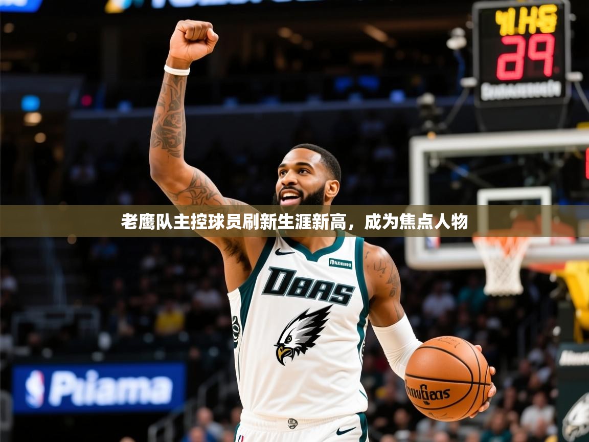 2025km体育怎么下载老鹰队主控球员刷新生涯新高，成为焦点人物  第2张