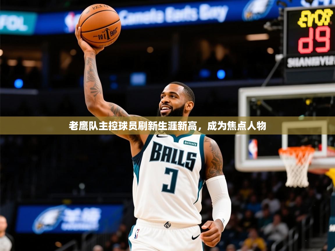 2025km体育怎么下载老鹰队主控球员刷新生涯新高，成为焦点人物  第3张