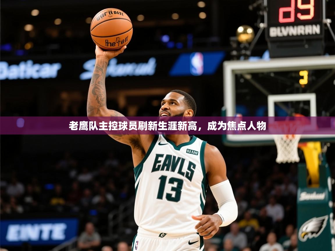 2025km体育怎么下载老鹰队主控球员刷新生涯新高，成为焦点人物  第4张