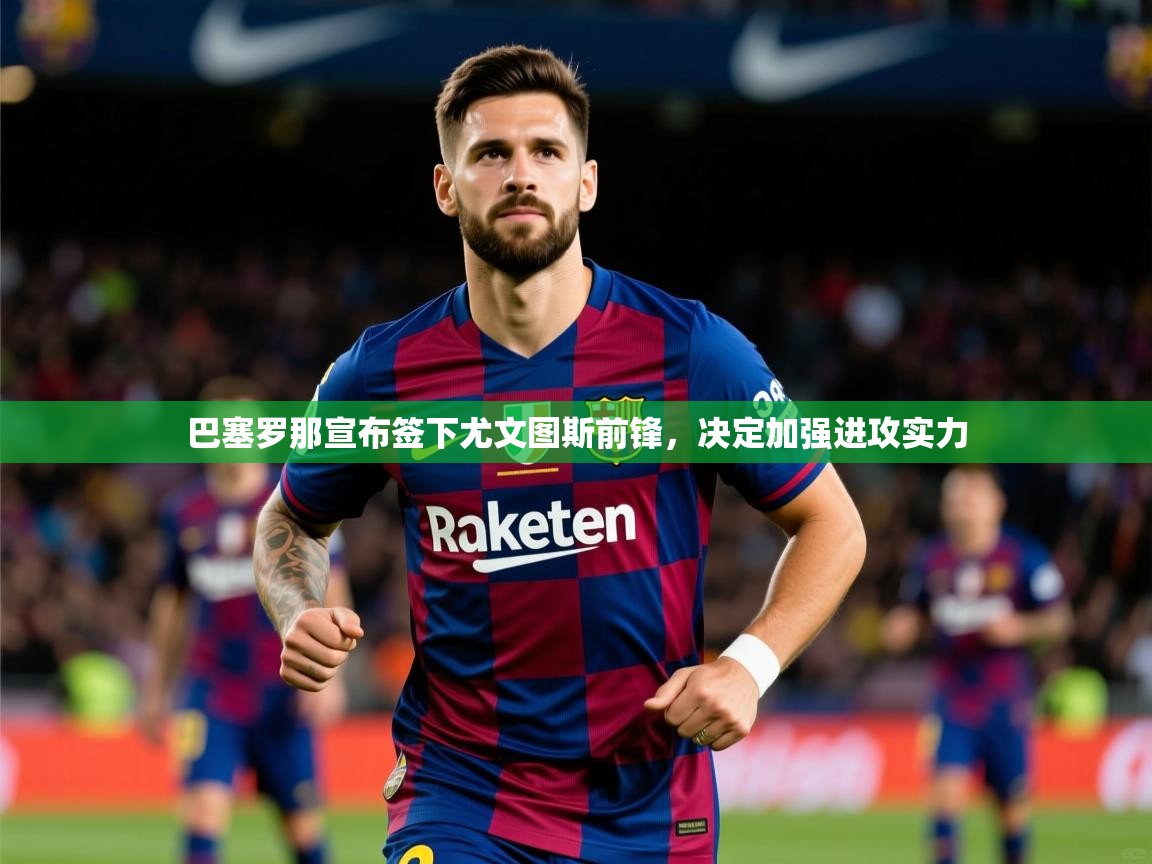 2025mk体育app巴塞罗那宣布签下尤文图斯前锋，决定加强进攻实力  第2张