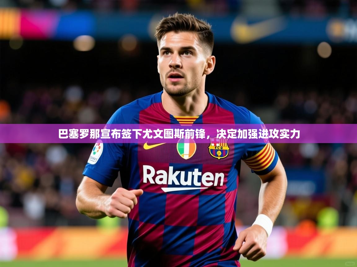 2025mk体育app巴塞罗那宣布签下尤文图斯前锋，决定加强进攻实力  第4张