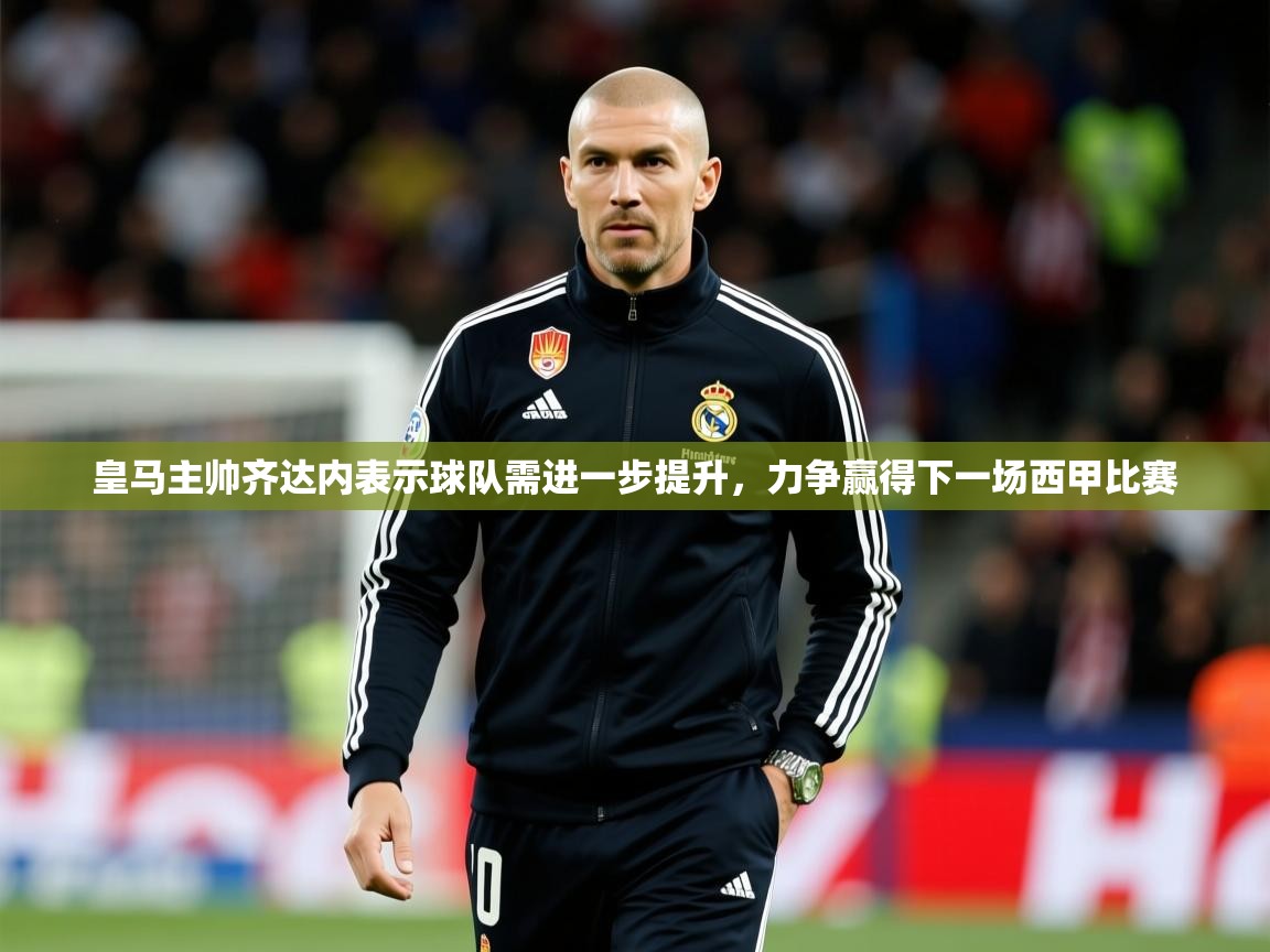 2025km体育官网入口皇马主帅齐达内表示球队需进一步提升，力争赢得下一场西甲比赛  第4张