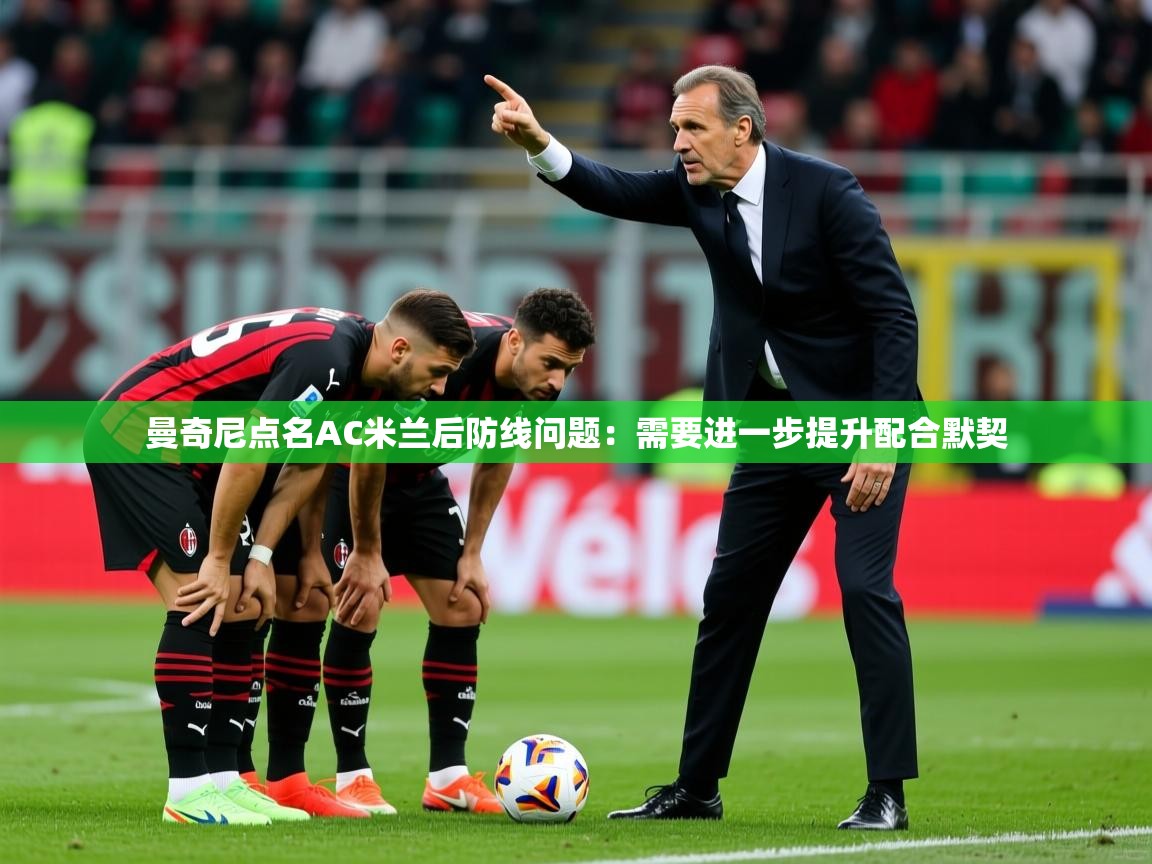 2025km体育官网入口曼奇尼点名AC米兰后防线问题：需要进一步提升配合默契  第4张