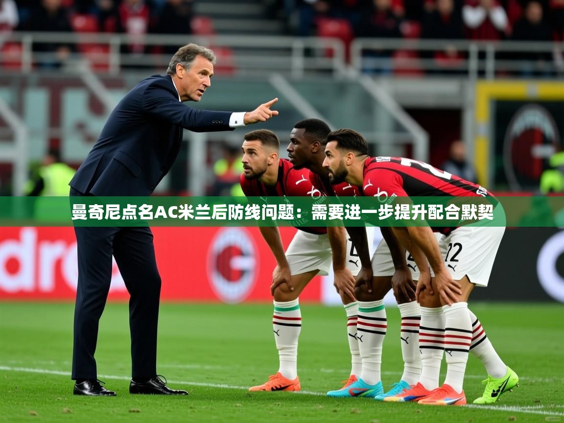 2025km体育官网入口曼奇尼点名AC米兰后防线问题：需要进一步提升配合默契  第3张