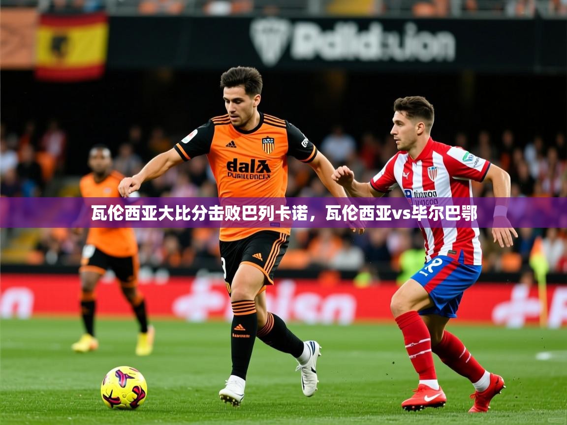2025mk体育官网入口瓦伦西亚大比分击败巴列卡诺,瓦伦西亚vs毕尔巴鄂 第1张
