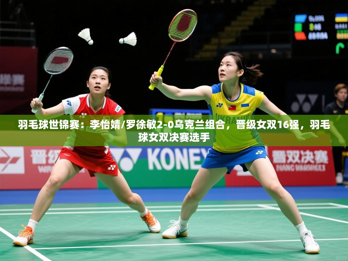2025mk体育全站羽毛球世锦赛:李怡婧/罗徐敏2-0乌克兰组合,晋级女双16强,羽毛球女双决赛选手 第1张