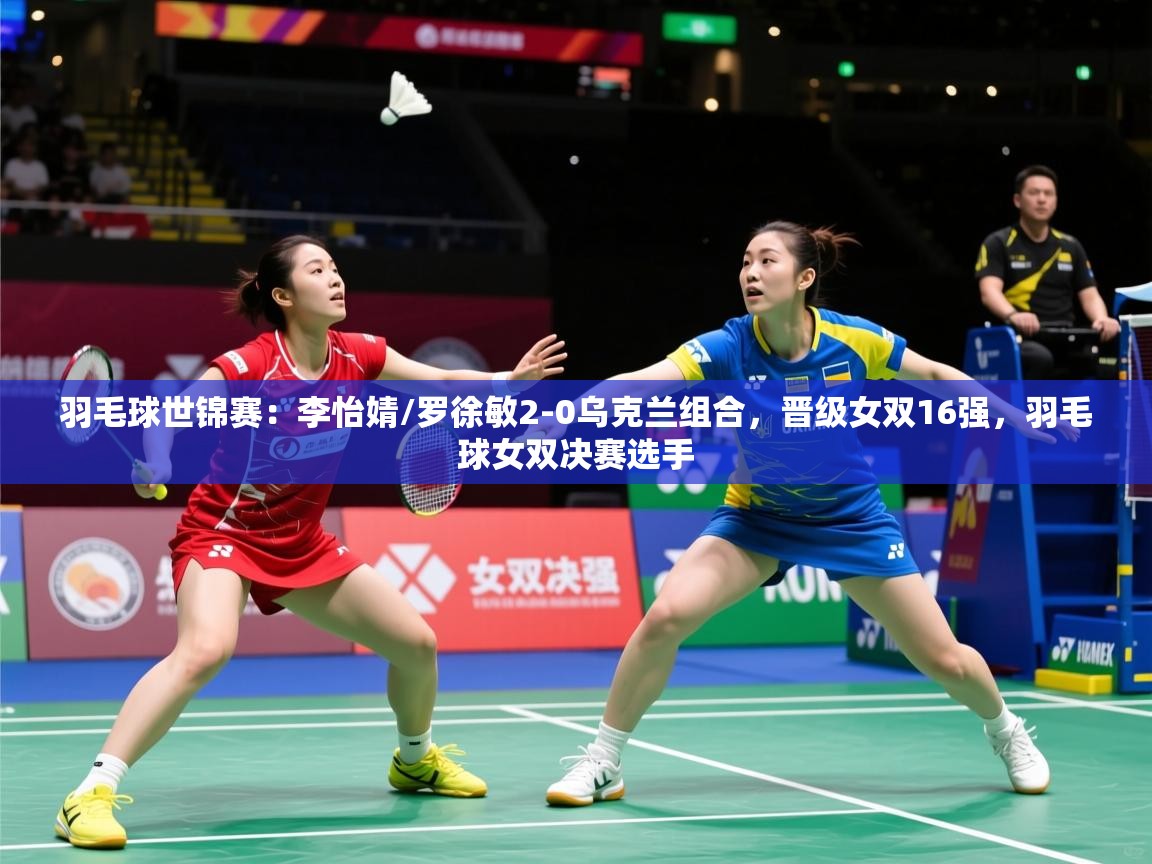 2025mk体育全站羽毛球世锦赛:李怡婧/罗徐敏2-0乌克兰组合,晋级女双16强,羽毛球女双决赛选手 第3张