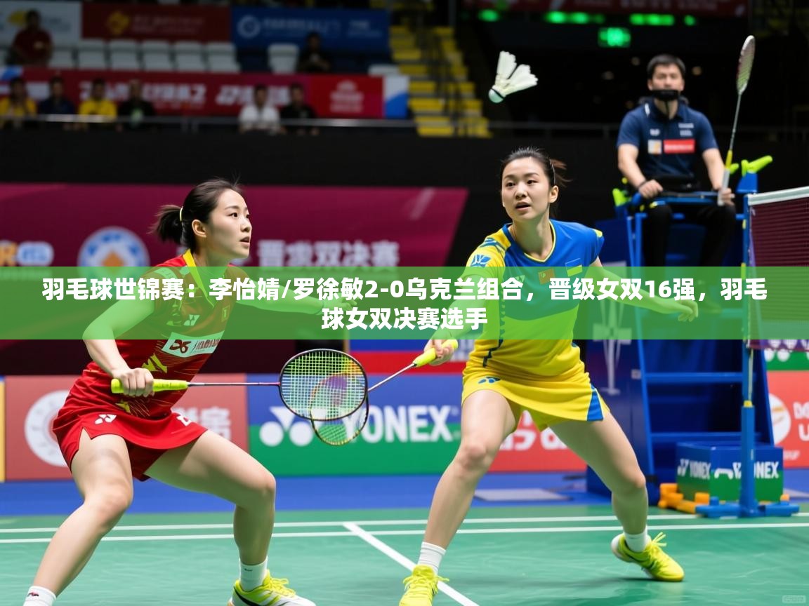 2025mk体育全站羽毛球世锦赛:李怡婧/罗徐敏2-0乌克兰组合,晋级女双16强,羽毛球女双决赛选手 第2张