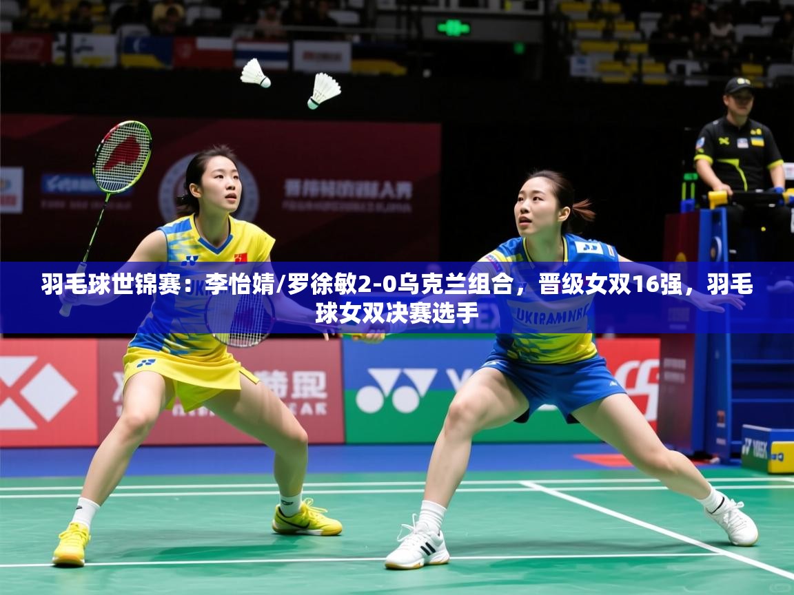 2025mk体育全站羽毛球世锦赛:李怡婧/罗徐敏2-0乌克兰组合,晋级女双16强,羽毛球女双决赛选手 第4张