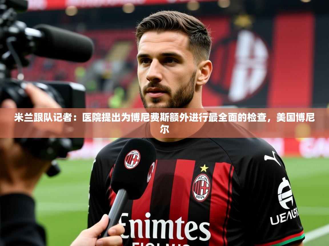 2025km体育官网入口米兰跟队记者:医院提出为博尼费斯额外进行最全面的检查,美国博尼尔 第1张