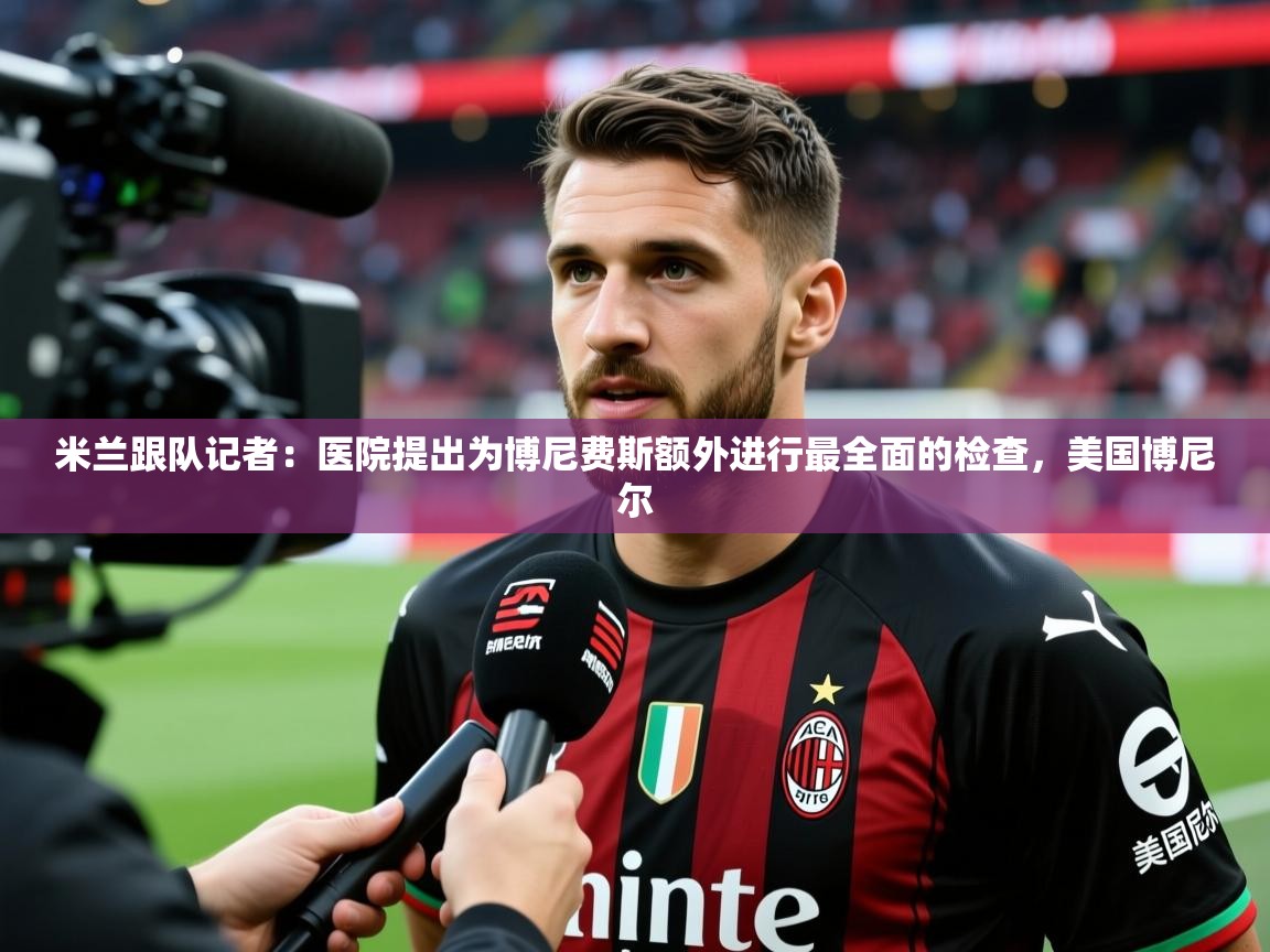 2025km体育官网入口米兰跟队记者:医院提出为博尼费斯额外进行最全面的检查,美国博尼尔 第3张