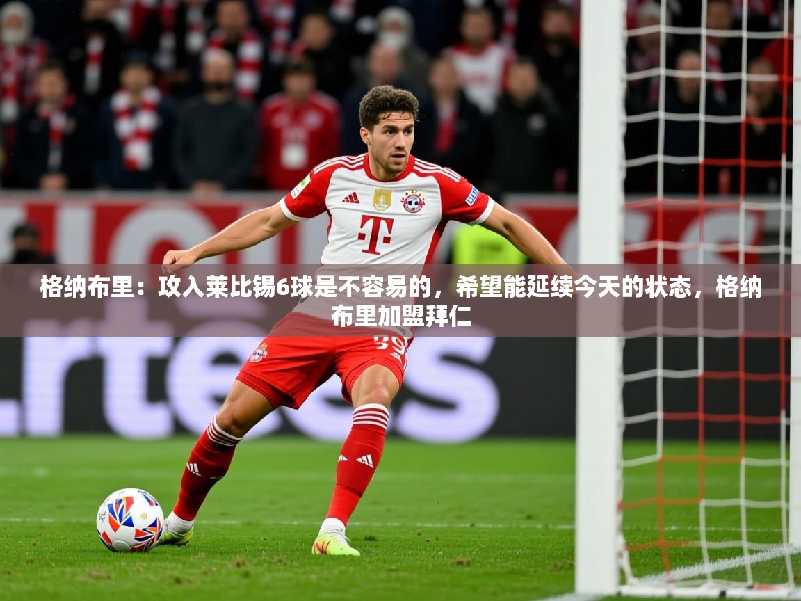 2025km体育包网格纳布里：攻入莱比锡6球是不容易的，希望能延续今天的状态，格纳布里加盟拜仁  第1张