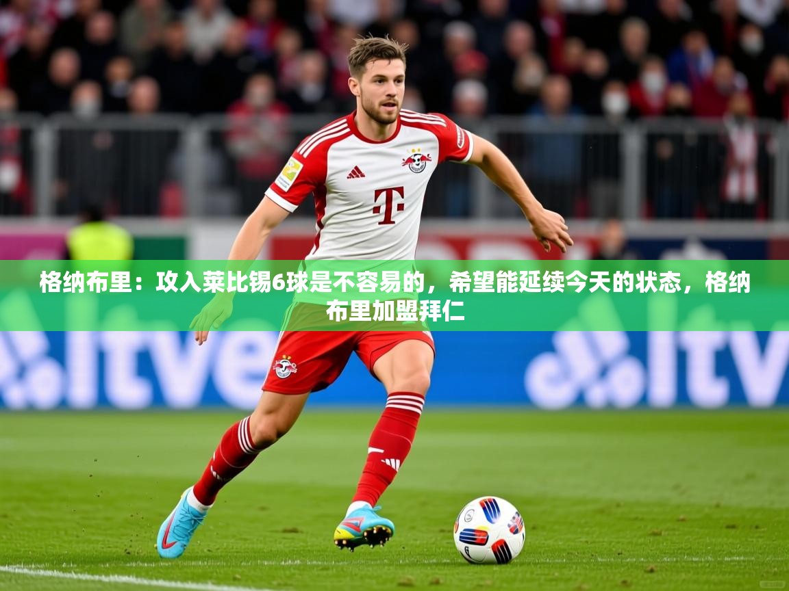 2025km体育包网格纳布里：攻入莱比锡6球是不容易的，希望能延续今天的状态，格纳布里加盟拜仁  第2张
