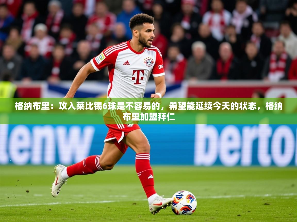 2025km体育包网格纳布里：攻入莱比锡6球是不容易的，希望能延续今天的状态，格纳布里加盟拜仁  第4张