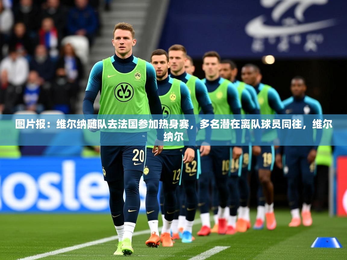 2025km体育包网图片报:维尔纳随队去法国参加热身赛,多名潜在离队球员同往,维尔纳尔 第2张