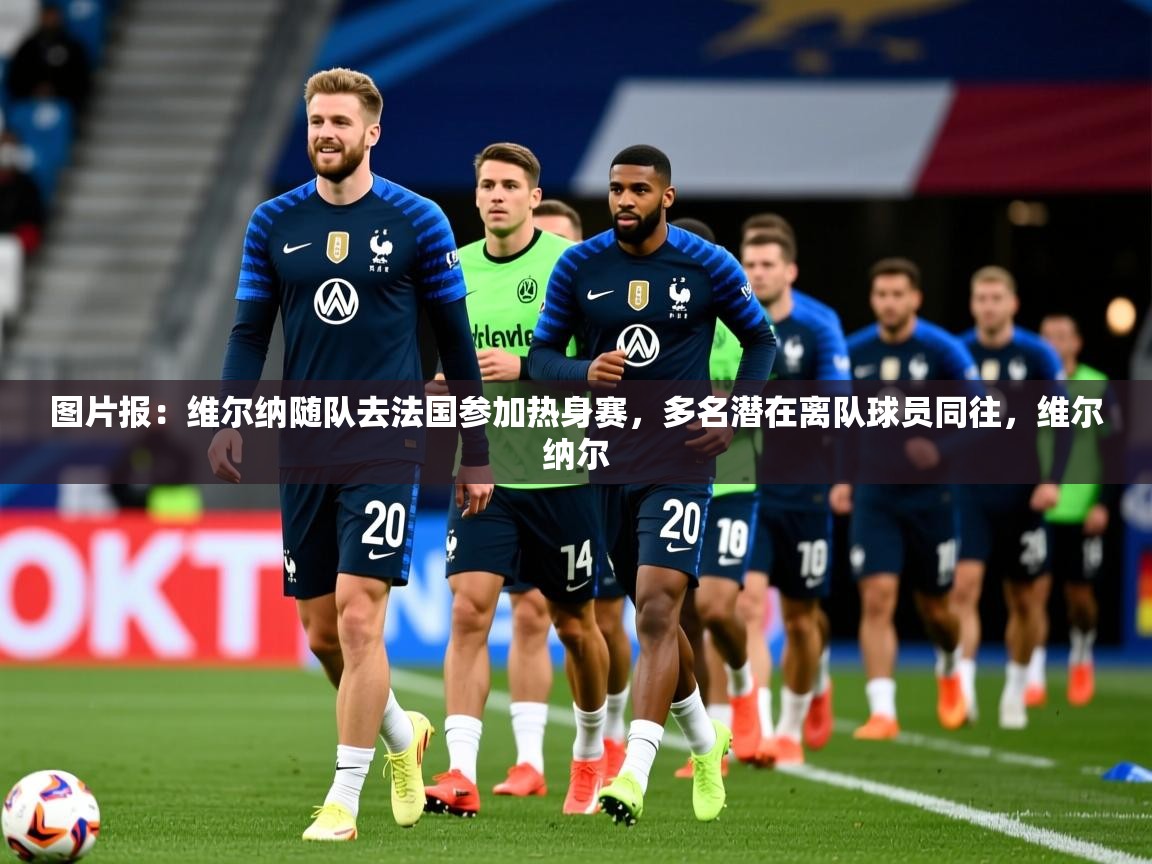 2025km体育包网图片报:维尔纳随队去法国参加热身赛,多名潜在离队球员同往,维尔纳尔 第3张