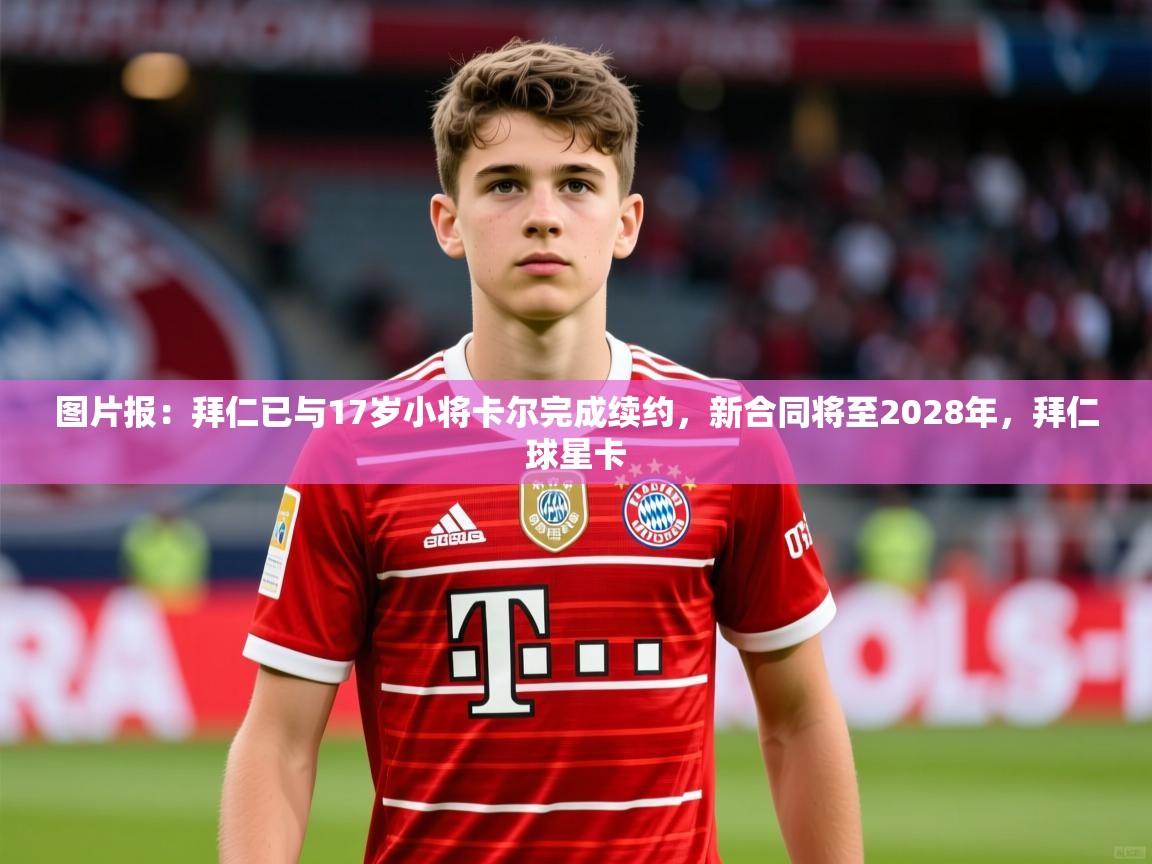 2025mk体育平台网页版入口图片报:拜仁已与17岁小将卡尔完成续约,新合同将至2028年,拜仁球星卡 第2张