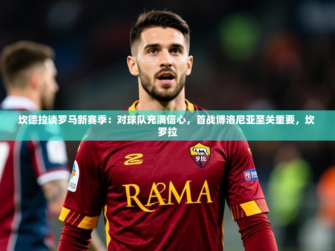 2025mk体育app坎德拉谈罗马新赛季：对球队充满信心，首战博洛尼亚至关重要，坎 罗拉  第1张