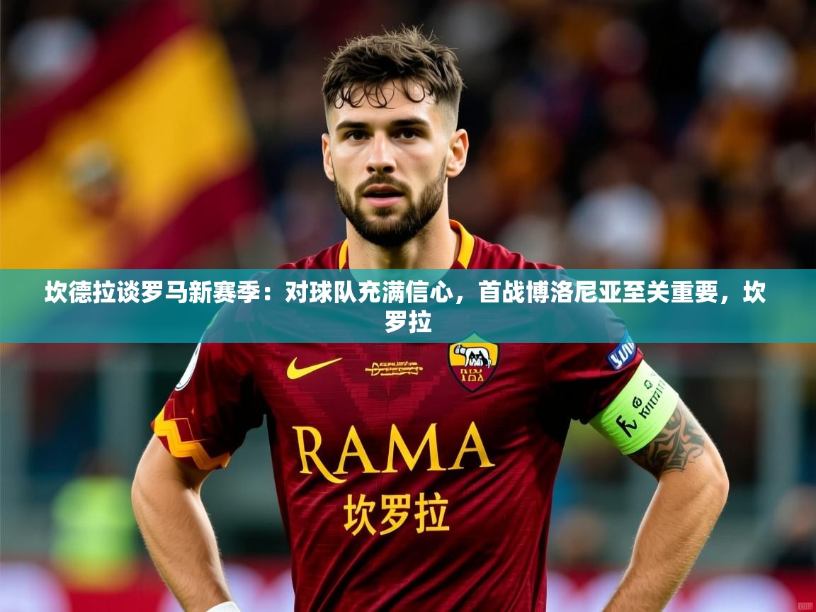 2025mk体育app坎德拉谈罗马新赛季：对球队充满信心，首战博洛尼亚至关重要，坎 罗拉  第2张