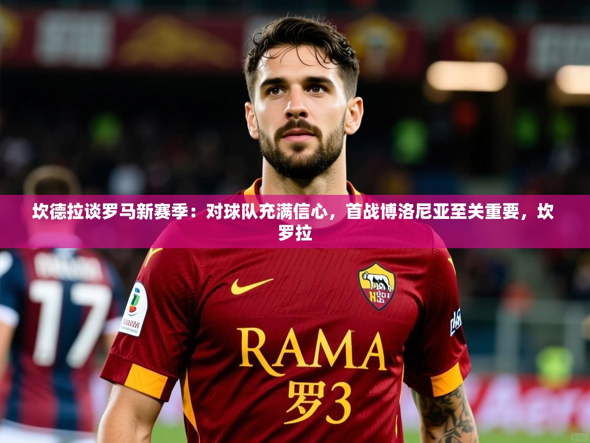 2025mk体育app坎德拉谈罗马新赛季：对球队充满信心，首战博洛尼亚至关重要，坎 罗拉  第3张