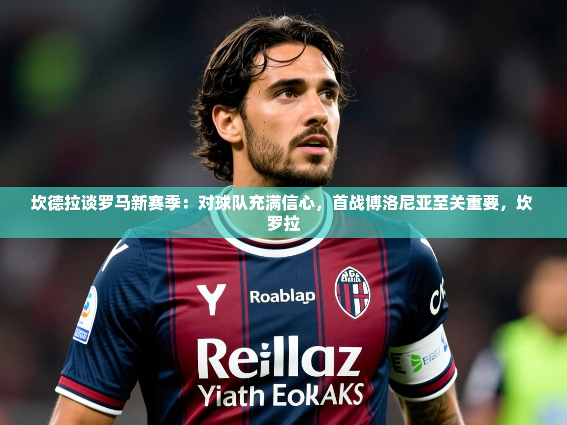 2025mk体育app坎德拉谈罗马新赛季：对球队充满信心，首战博洛尼亚至关重要，坎 罗拉  第4张