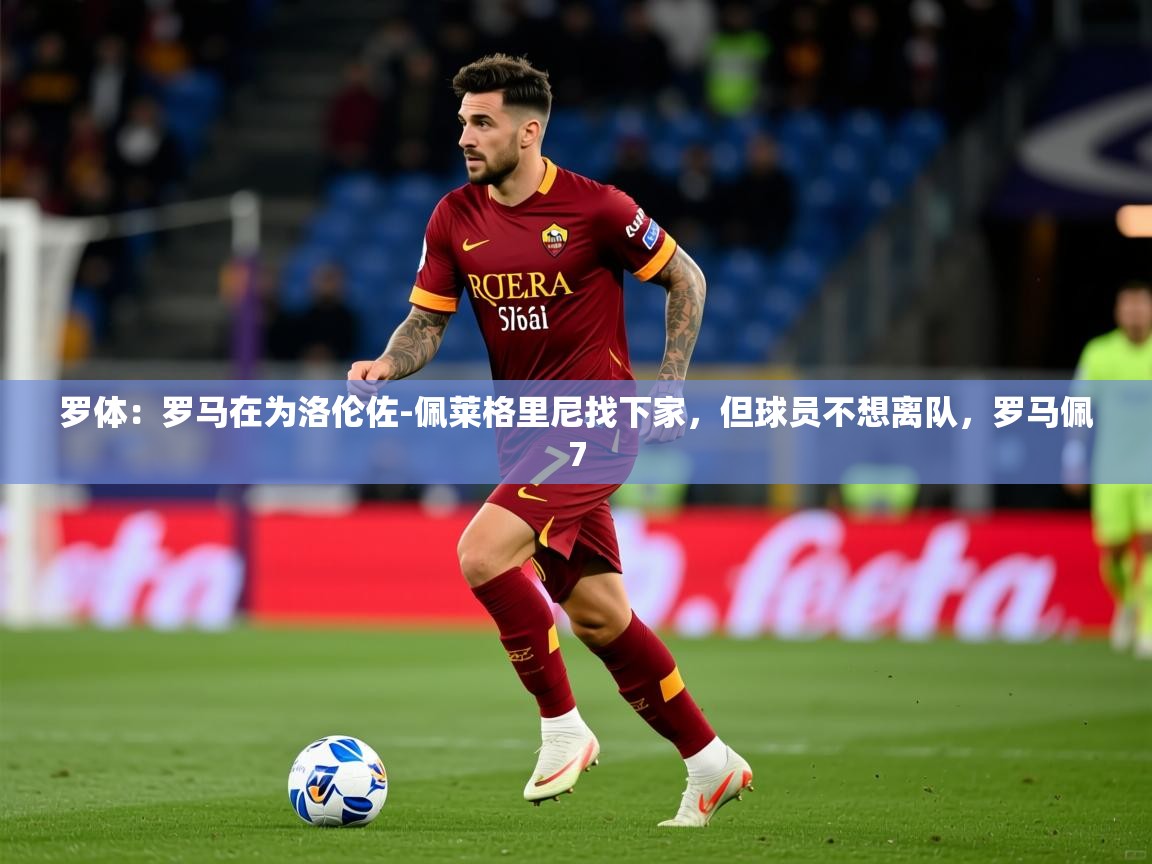 2025km体育在线官网罗体：罗马在为洛伦佐-佩莱格里尼找下家，但球员不想离队，罗马佩7  第3张