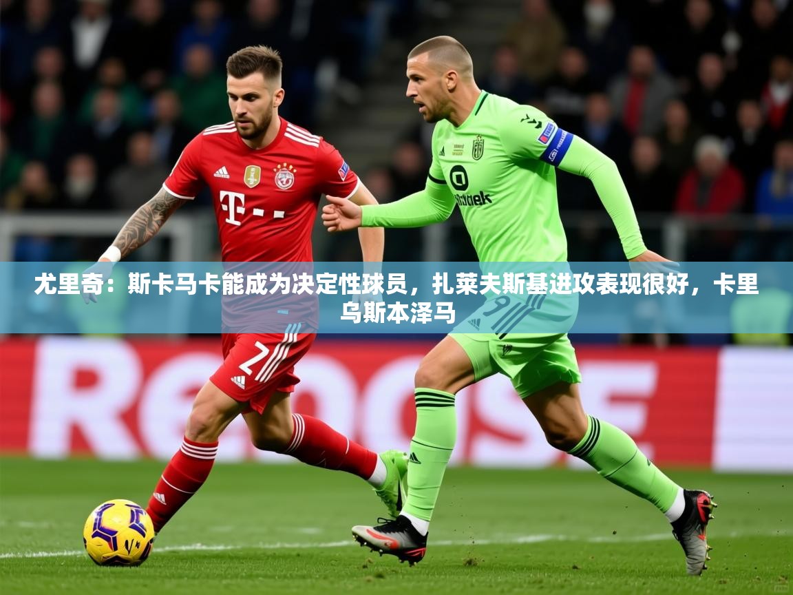 2025km体育全国尤里奇：斯卡马卡能成为决定性球员，扎莱夫斯基进攻表现很好，卡里乌斯本泽马  第1张
