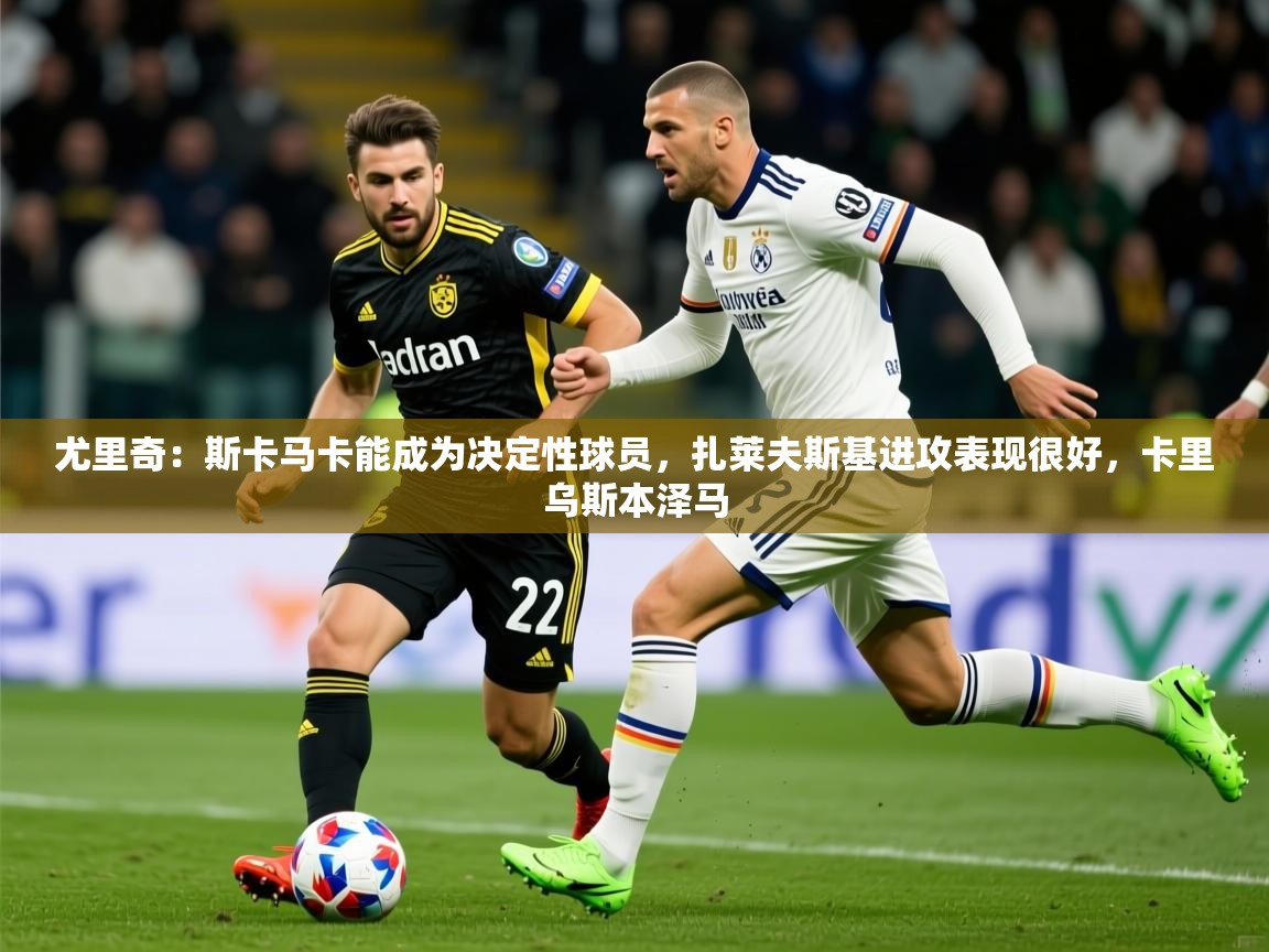 2025km体育全国尤里奇：斯卡马卡能成为决定性球员，扎莱夫斯基进攻表现很好，卡里乌斯本泽马  第2张