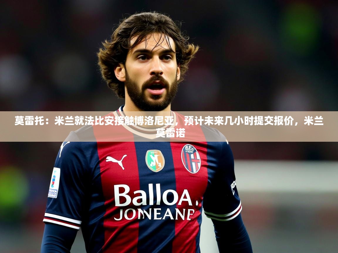 2025KM体育直播莫雷托:米兰就法比安接触博洛尼亚,预计未来几小时提交报价,米兰 莫雷诺 第1张