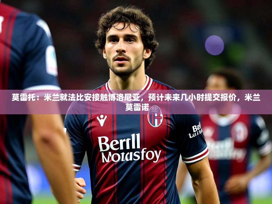 2025KM体育直播莫雷托:米兰就法比安接触博洛尼亚,预计未来几小时提交报价,米兰 莫雷诺 第3张