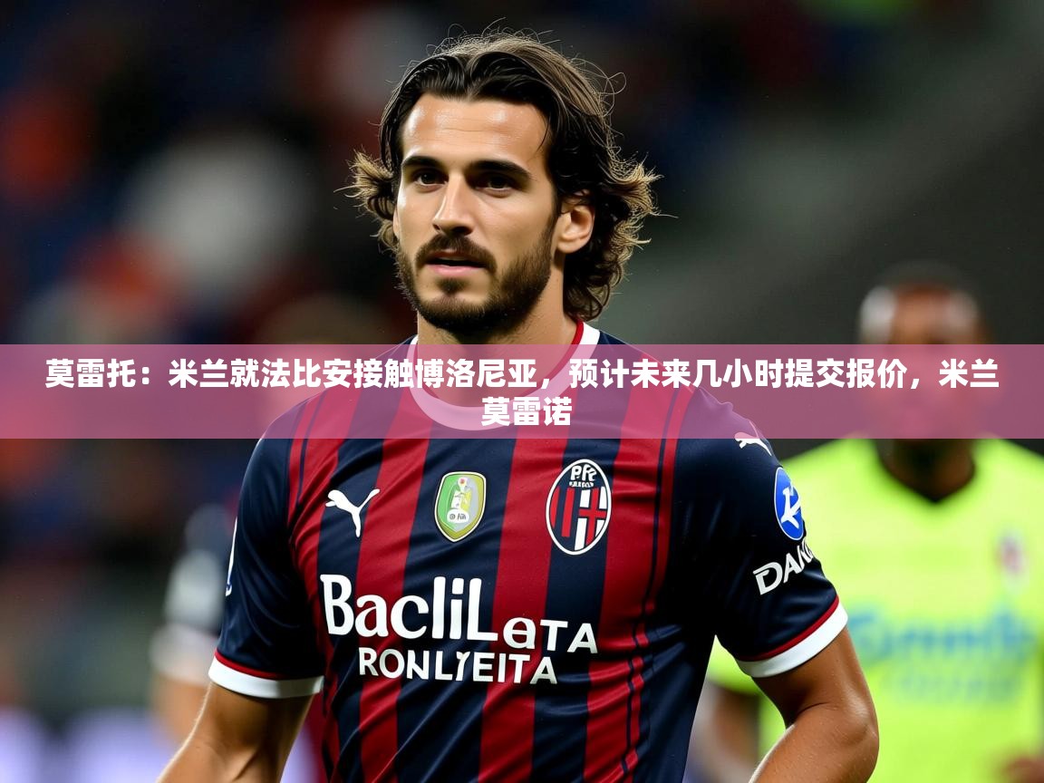 2025KM体育直播莫雷托:米兰就法比安接触博洛尼亚,预计未来几小时提交报价,米兰 莫雷诺 第2张