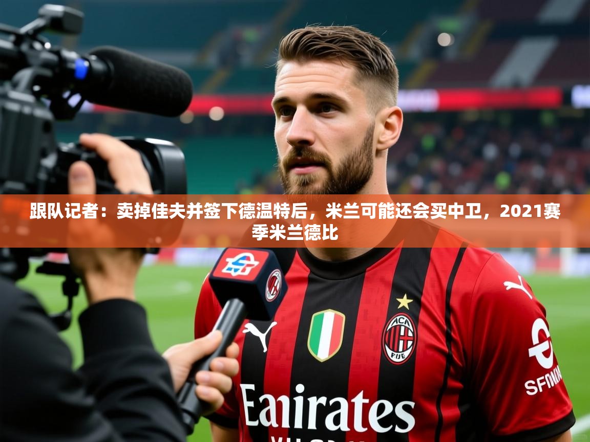 2025mk体育登录跟队记者：卖掉佳夫并签下德温特后，米兰可能还会买中卫，2021赛季米兰德比  第1张