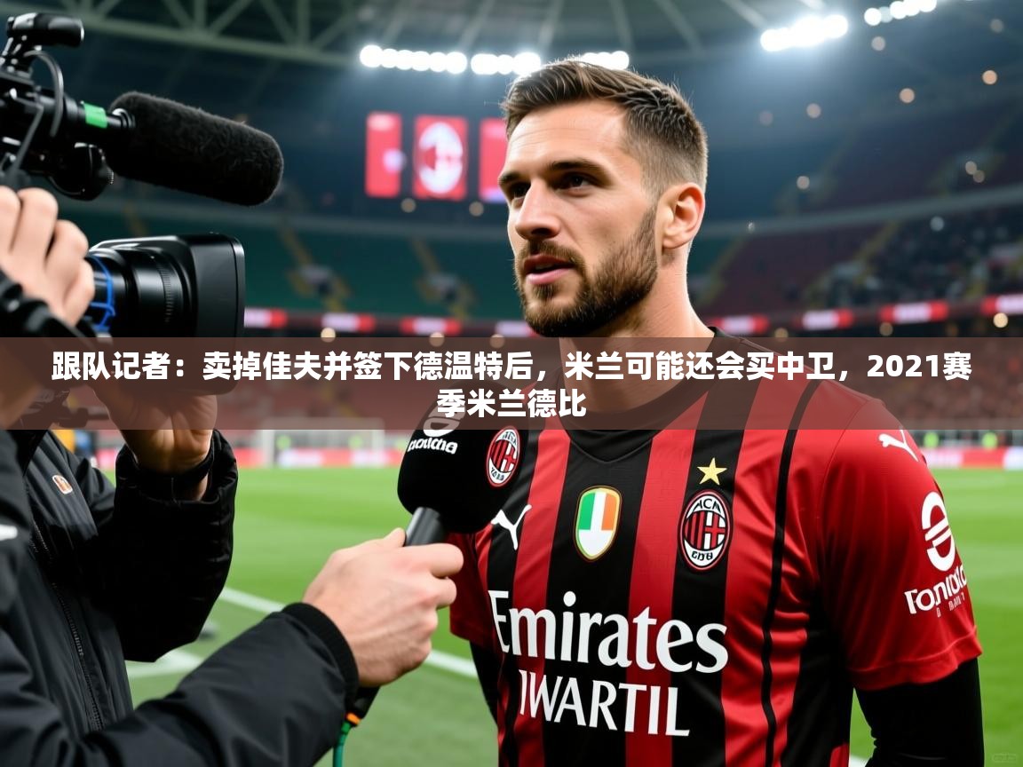 2025mk体育登录跟队记者：卖掉佳夫并签下德温特后，米兰可能还会买中卫，2021赛季米兰德比  第2张