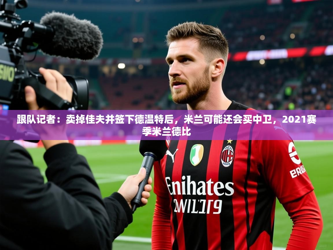 2025mk体育登录跟队记者：卖掉佳夫并签下德温特后，米兰可能还会买中卫，2021赛季米兰德比  第3张