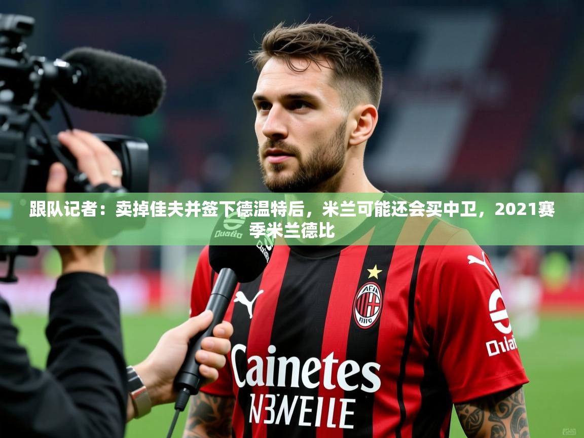2025mk体育登录跟队记者：卖掉佳夫并签下德温特后，米兰可能还会买中卫，2021赛季米兰德比  第4张