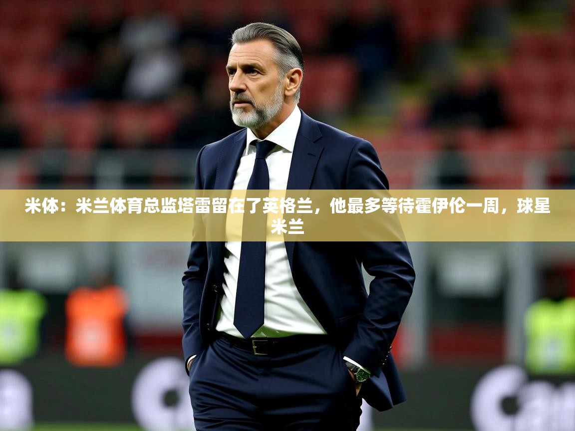 2025km体育全国米体：米兰体育总监塔雷留在了英格兰，他最多等待霍伊伦一周，球星米兰  第1张
