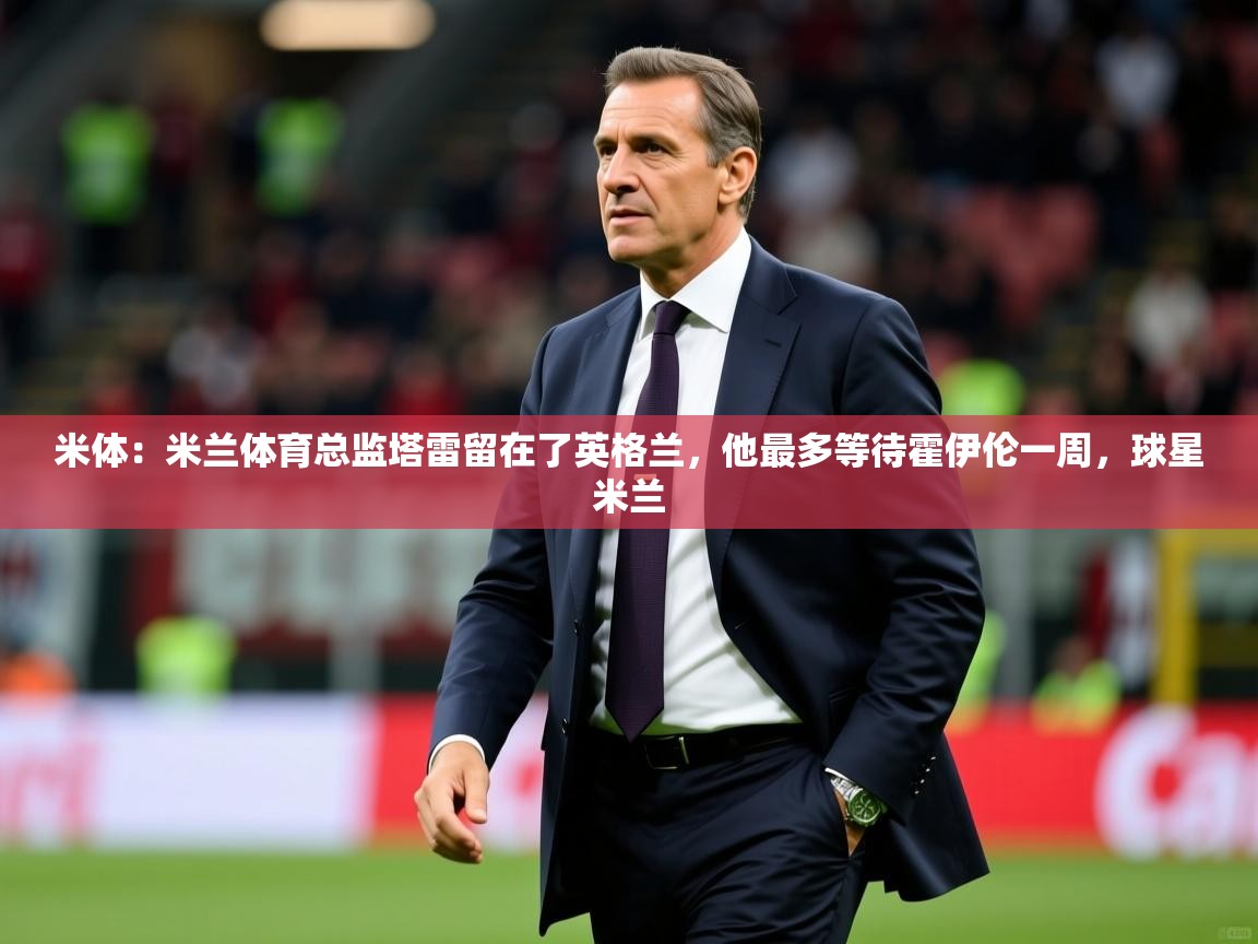 2025km体育全国米体：米兰体育总监塔雷留在了英格兰，他最多等待霍伊伦一周，球星米兰  第2张