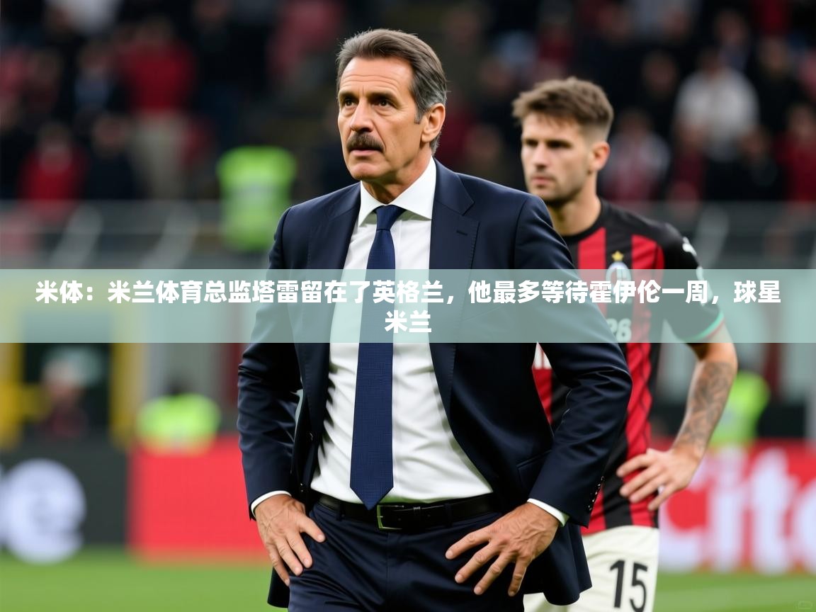2025km体育全国米体：米兰体育总监塔雷留在了英格兰，他最多等待霍伊伦一周，球星米兰  第3张