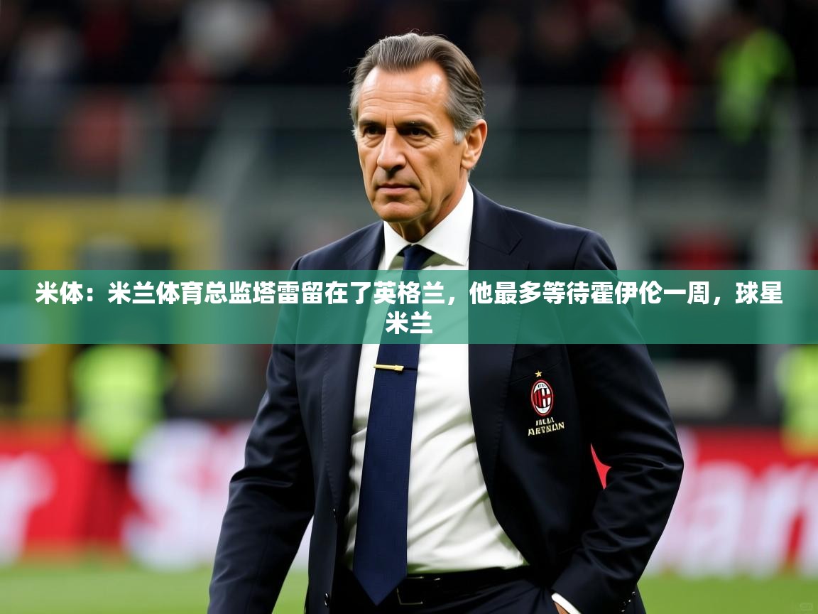 2025km体育全国米体：米兰体育总监塔雷留在了英格兰，他最多等待霍伊伦一周，球星米兰  第4张