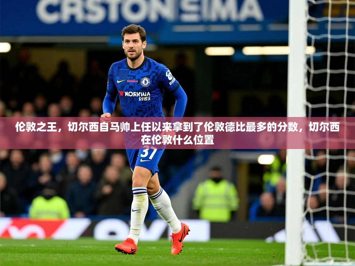 2025mk体育官网入口登录app下载伦敦之王,切尔西自马帅上任以来拿到了伦敦德比最多的分数,切尔西在伦敦什么位置 第2张