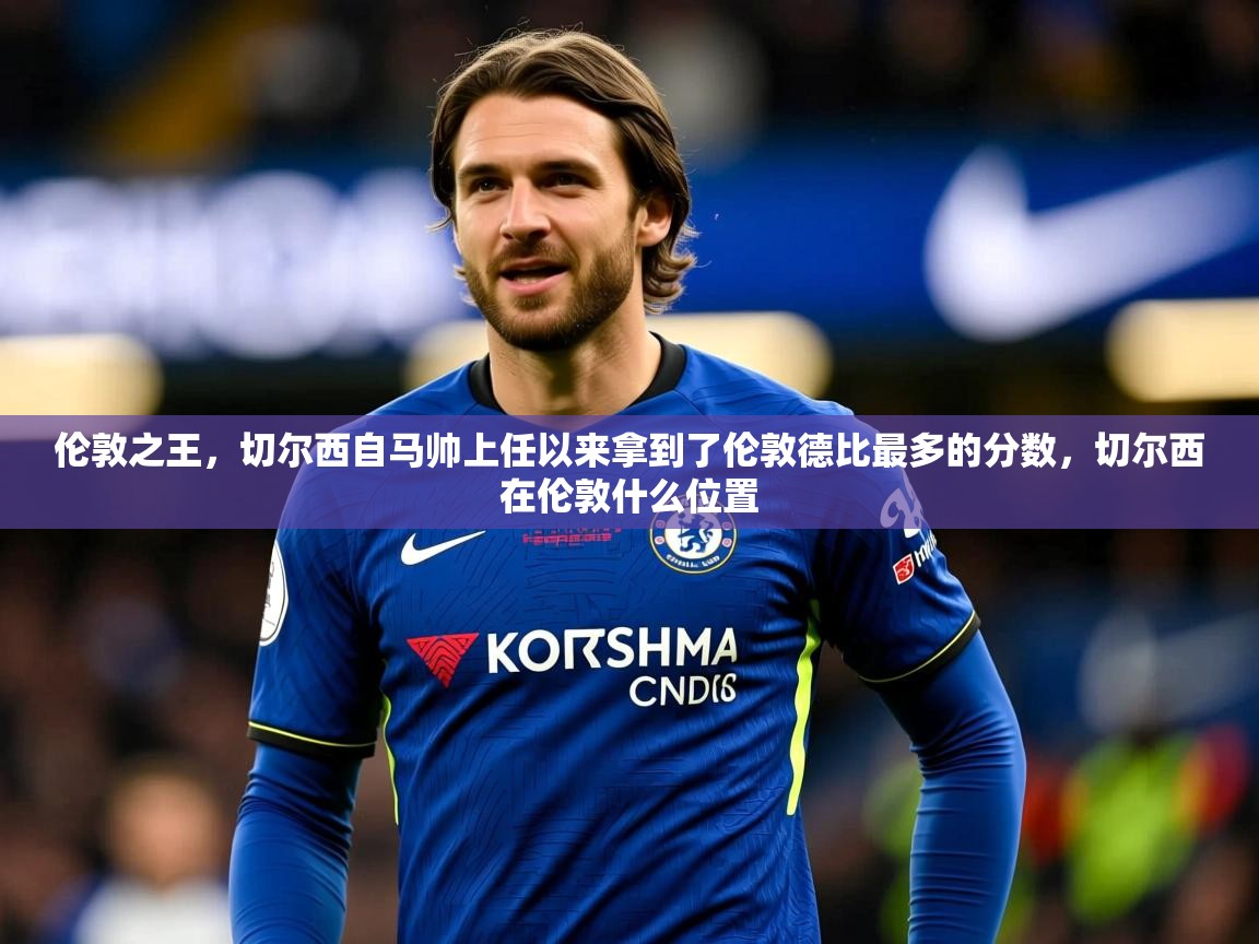 2025mk体育官网入口登录app下载伦敦之王,切尔西自马帅上任以来拿到了伦敦德比最多的分数,切尔西在伦敦什么位置 第3张