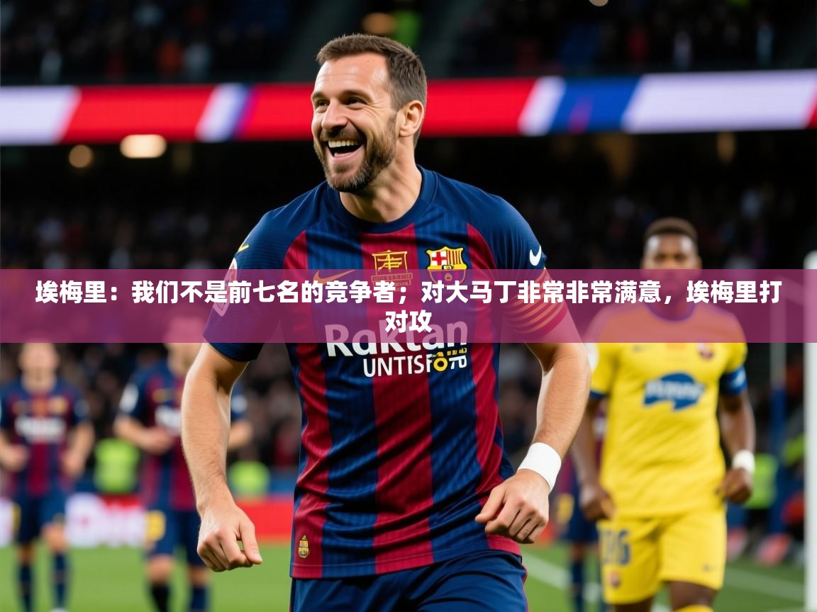 2025mk体育app埃梅里:我们不是前七名的竞争者;对大马丁非常非常满意,埃梅里打对攻 第1张