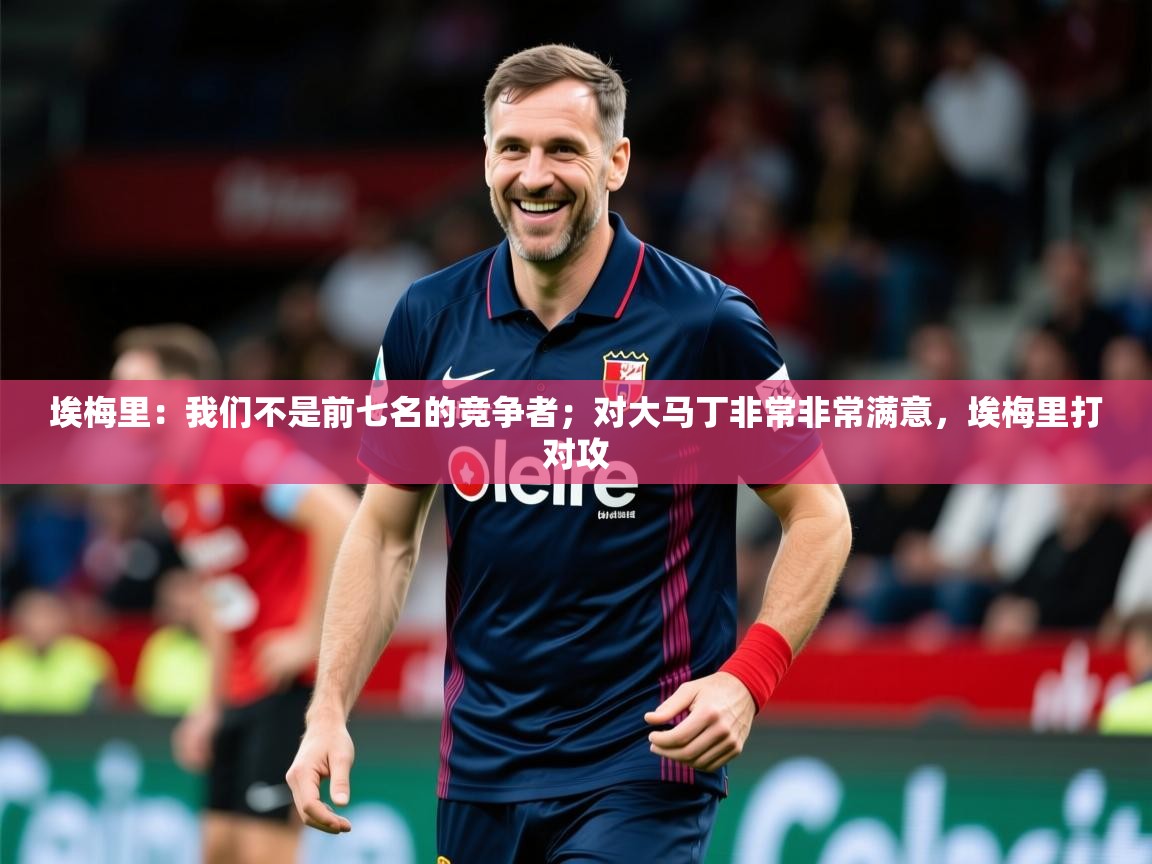 2025mk体育app埃梅里:我们不是前七名的竞争者;对大马丁非常非常满意,埃梅里打对攻 第2张