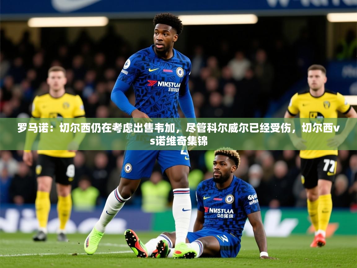 2025mk体育登录罗马诺:切尔西仍在考虑出售韦加,尽管科尔威尔已经受伤,切尔西vs诺维奇集锦 第1张